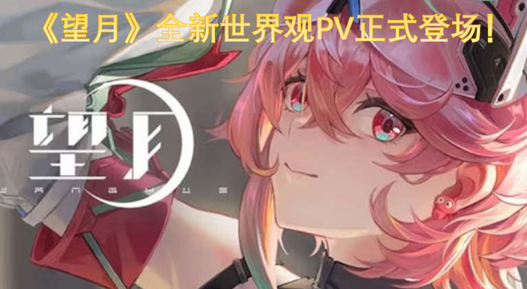 《望月》全新世界观PV正式登场！